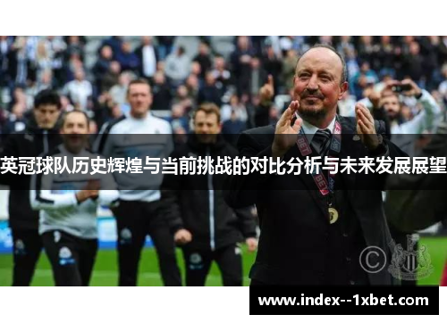 英冠球队历史辉煌与当前挑战的对比分析与未来发展展望 英冠球队历史辉煌与当前挑战的对比分析与未来发展展望