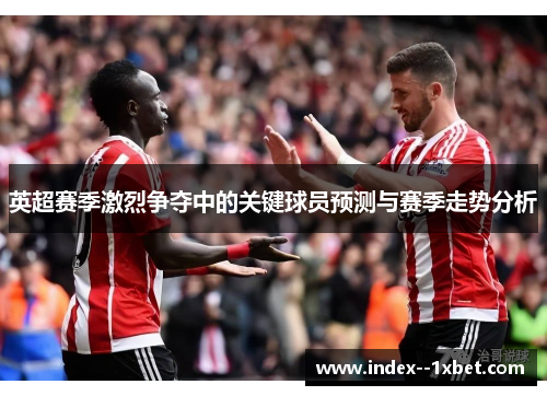 英超赛季激烈争夺中的关键球员预测与赛季走势分析 英超赛季激烈争夺中的关键球员预测与赛季走势分析