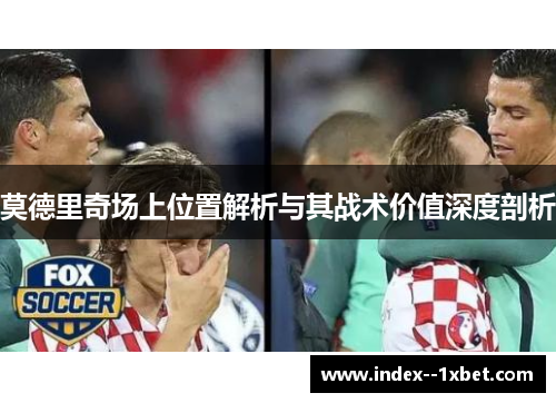 莫德里奇场上位置解析与其战术价值深度剖析 莫德里奇场上位置解析与其战术价值深度剖析
