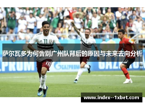 萨尔瓦多为何告别广州队背后的原因与未来去向分析 萨尔瓦多为何告别广州队背后的原因与未来去向分析