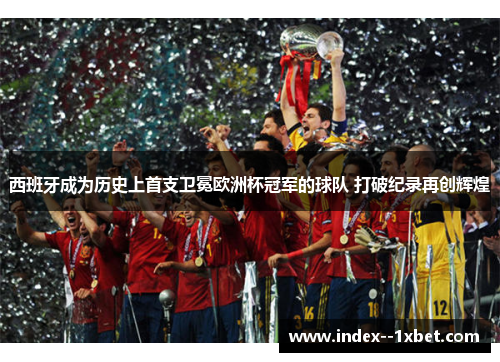 西班牙成为历史上首支卫冕欧洲杯冠军的球队 打破纪录再创辉煌 西班牙成为历史上首支卫冕欧洲杯冠军的球队 打破纪录再创辉煌