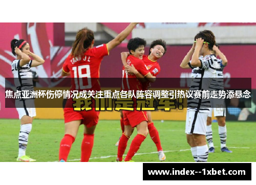 焦点亚洲杯伤停情况成关注重点各队阵容调整引热议赛前走势添悬念