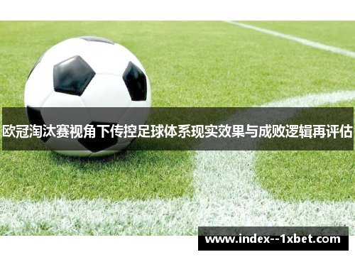 欧冠淘汰赛视角下传控足球体系现实效果与成败逻辑再评估 欧冠淘汰赛视角下传控足球体系现实效果与成败逻辑再评估
