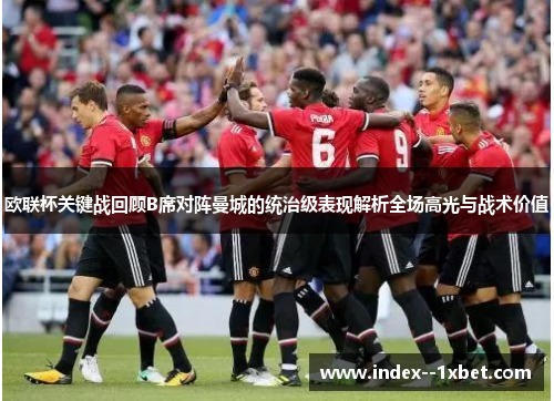 欧联杯关键战回顾B席对阵曼城的统治级表现解析全场高光与战术价值