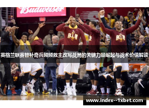 英格兰联赛替补奇兵频频救主改写战局的关键力量崛起与战术价值解读