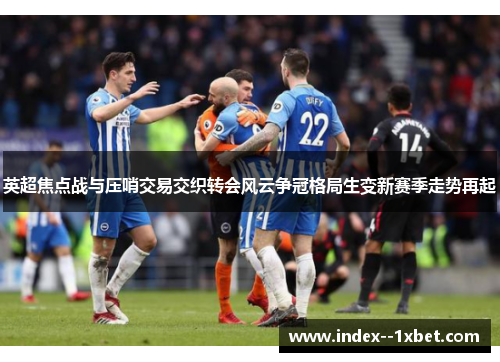 英超焦点战与压哨交易交织转会风云争冠格局生变新赛季走势再起 英超焦点战与压哨交易交织转会风云争冠格局生变新赛季走势再起