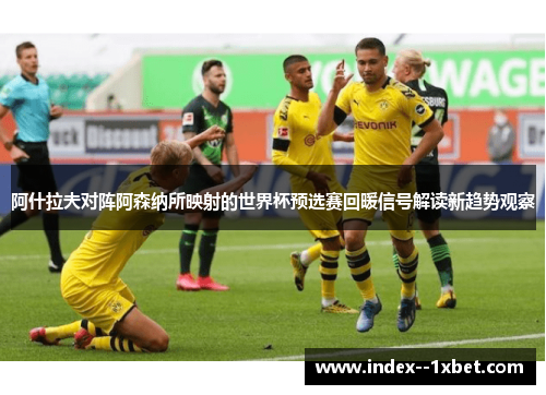 阿什拉夫对阵阿森纳所映射的世界杯预选赛回暖信号解读新趋势观察