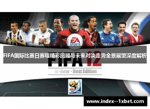 FIFA国际比赛日赛程精彩回顾与未来对决走势全景展望深度解析 FIFA国际比赛日赛程精彩回顾与未来对决走势全景展望深度解析