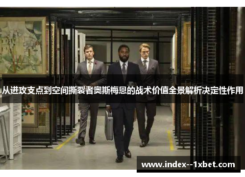 从进攻支点到空间撕裂者奥斯梅恩的战术价值全景解析决定性作用 从进攻支点到空间撕裂者奥斯梅恩的战术价值全景解析决定性作用