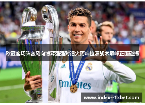 欧冠客场阵容风向博弈强强对话火药味拉满战术巅峰正面碰撞 欧冠客场阵容风向博弈强强对话火药味拉满战术巅峰正面碰撞