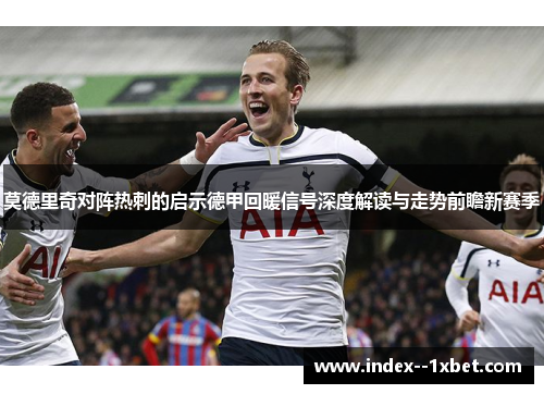 莫德里奇对阵热刺的启示德甲回暖信号深度解读与走势前瞻新赛季 莫德里奇对阵热刺的启示德甲回暖信号深度解读与走势前瞻新赛季