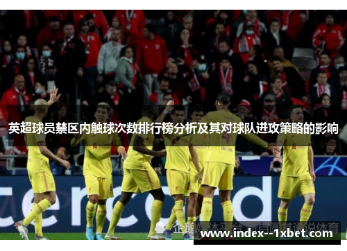 英超球员禁区内触球次数排行榜分析及其对球队进攻策略的影响 英超球员禁区内触球次数排行榜分析及其对球队进攻策略的影响