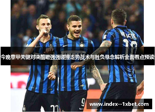 今晚意甲关键对决前瞻强强碰撞走势战术与胜负悬念解析全面看点预读 今晚意甲关键对决前瞻强强碰撞走势战术与胜负悬念解析全面看点预读