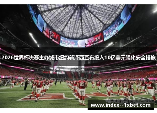 2026世界杯决赛主办城市纽约新泽西宣布投入10亿美元强化安全措施
