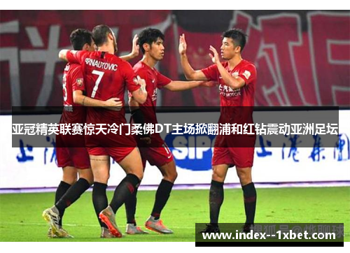 亚冠精英联赛惊天冷门柔佛DT主场掀翻浦和红钻震动亚洲足坛