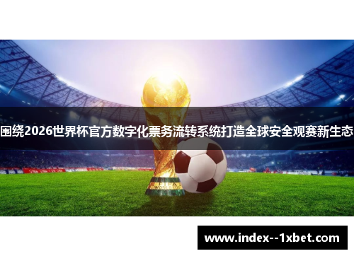 围绕2026世界杯官方数字化票务流转系统打造全球安全观赛新生态