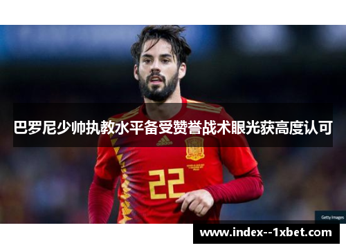 巴罗尼少帅执教水平备受赞誉战术眼光获高度认可 巴罗尼少帅执教水平备受赞誉战术眼光获高度认可