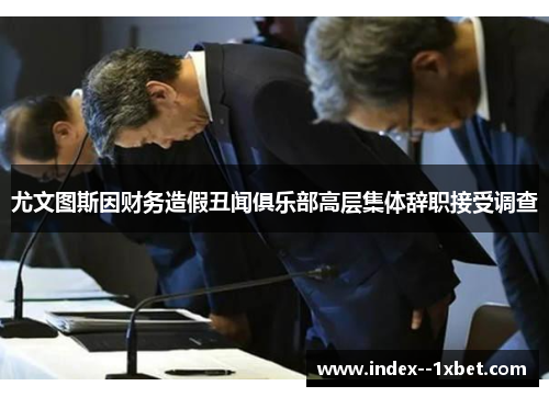 尤文图斯因财务造假丑闻俱乐部高层集体辞职接受调查 尤文图斯因财务造假丑闻俱乐部高层集体辞职接受调查