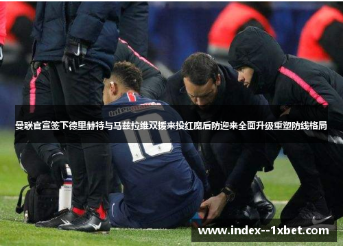 曼联官宣签下德里赫特与马兹拉维双援来投红魔后防迎来全面升级重塑防线格局