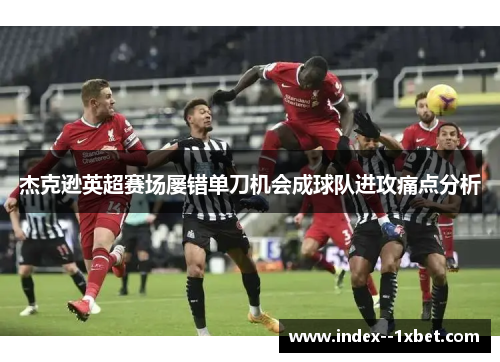 杰克逊英超赛场屡错单刀机会成球队进攻痛点分析