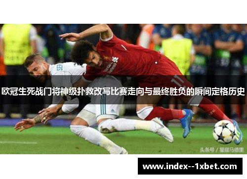 欧冠生死战门将神级扑救改写比赛走向与最终胜负的瞬间定格历史 欧冠生死战门将神级扑救改写比赛走向与最终胜负的瞬间定格历史