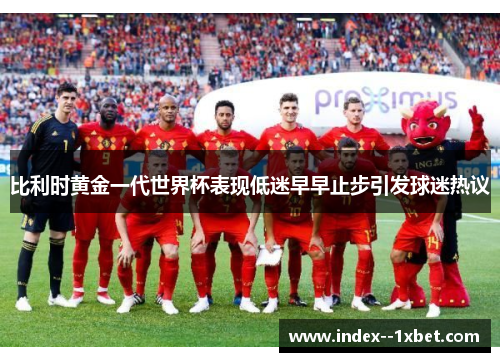 比利时黄金一代世界杯表现低迷早早止步引发球迷热议 比利时黄金一代世界杯表现低迷早早止步引发球迷热议