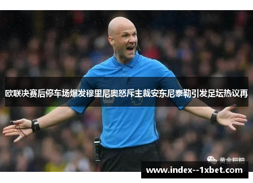 欧联决赛后停车场爆发穆里尼奥怒斥主裁安东尼泰勒引发足坛热议再