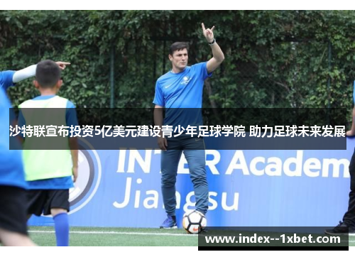 沙特联宣布投资5亿美元建设青少年足球学院 助力足球未来发展 沙特联宣布投资5亿美元建设青少年足球学院 助力足球未来发展