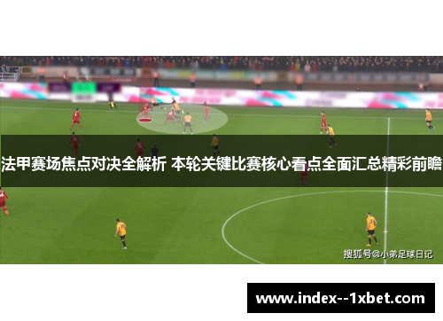 法甲赛场焦点对决全解析 本轮关键比赛核心看点全面汇总精彩前瞻
