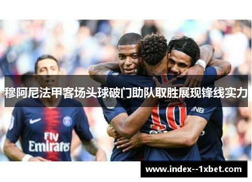 穆阿尼法甲客场头球破门助队取胜展现锋线实力