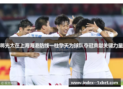 蒋光太在上海海港防线一柱擎天为球队夺冠贡献关键力量
