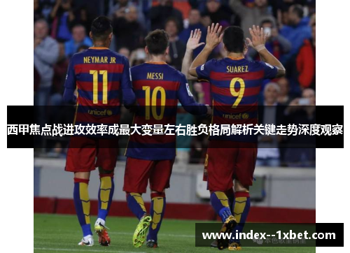 西甲焦点战进攻效率成最大变量左右胜负格局解析关键走势深度观察 西甲焦点战进攻效率成最大变量左右胜负格局解析关键走势深度观察