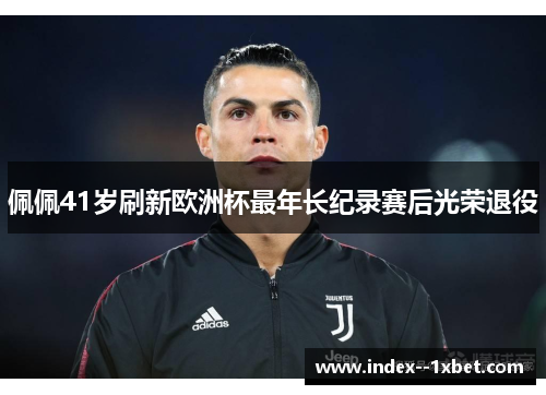 佩佩41岁刷新欧洲杯最年长纪录赛后光荣退役