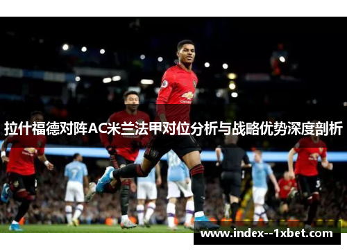 拉什福德对阵AC米兰法甲对位分析与战略优势深度剖析 拉什福德对阵AC米兰法甲对位分析与战略优势深度剖析
