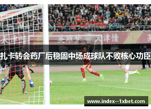 扎卡转会药厂后稳固中场成球队不败核心功臣 扎卡转会药厂后稳固中场成球队不败核心功臣
